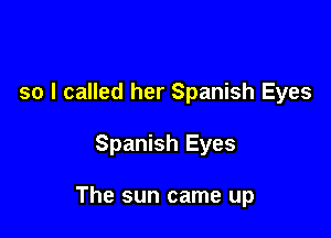 so I called her Spanish Eyes

Spanish Eyes

The sun came up