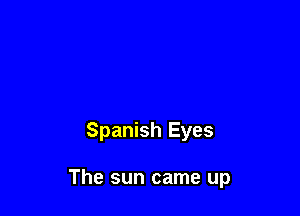 Spanish Eyes

The sun came up