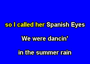 so I called her Spanish Eyes

We were dancin'

in the summer rain