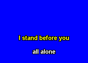 I stand before you

all alone
