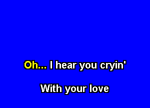 Oh... I hear you cryin'

With your love