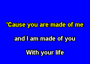 'Cause you are made of me

and I am made of you

With your life