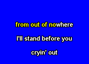 from out of nowhere

I'll stand before you

cryin' out