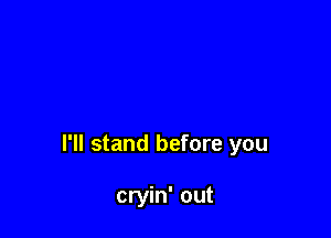 I'll stand before you

cryin' out