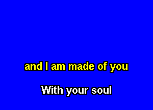 and I am made of you

With your soul