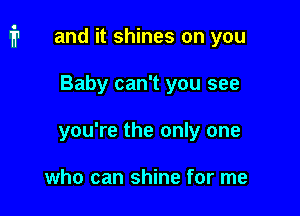 i1 and it shines on you

Baby can't you see
you're the only one

who can shine for me