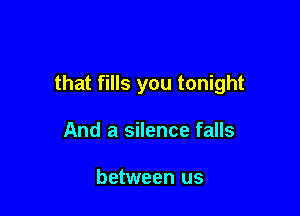 that fills you tonight

And a silence falls

between us