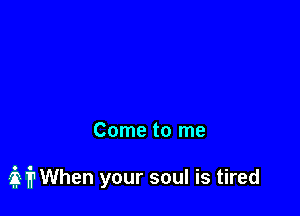 Come to me

E 1? When your soul is tired