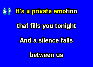 it It's a private emotion

that fills you tonight
And a silence falls

between us