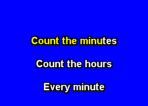 Count the minutes

Count the hours

Every minute