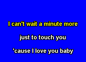 I can't wait a minute more

just to touch you

'cause I love you baby