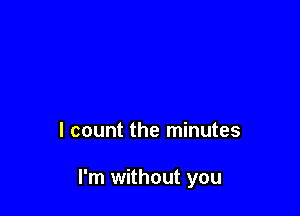 I count the minutes

I'm without you