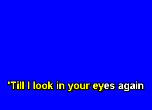 'Till I look in your eyes again