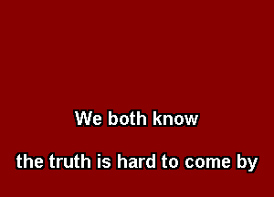 We both know

the truth is hard to come by