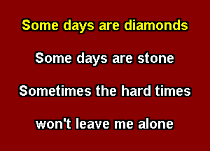 Some days are diamonds
Some days are stone
Sometimes the hard times

won't leave me alone