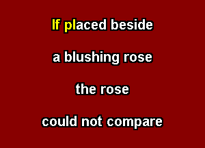 If placed beside
a blushing rose

the rose

could not compare