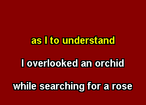 as l to understand

I overlooked an orchid

while searching for a rose