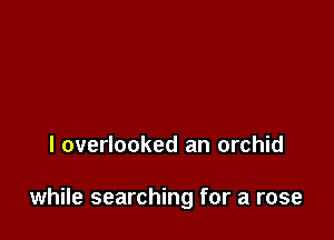 I overlooked an orchid

while searching for a rose