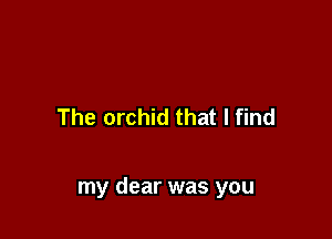 The orchid that I find

my dear was you
