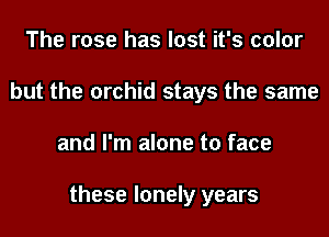 The rose has lost it's color
but the orchid stays the same
and I'm alone to face

these lonely years