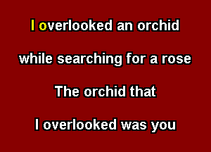 I overlooked an orchid

while searching for a rose

The orchid that

I overlooked was you