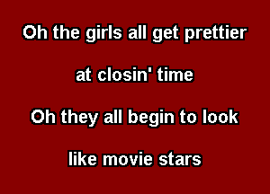 Oh the girls all get prettier

at closin' time

Oh they all begin to look

like movie stars