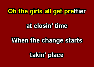 Oh the girls all get prettier

at closin' time

When the change starts

takin' place