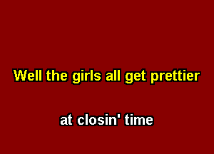 Well the girls all get prettier

at closin' time