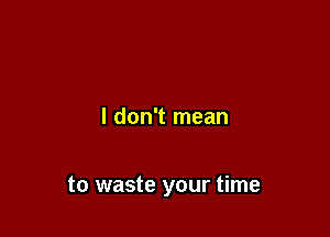 I don't mean

to waste your time