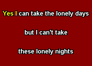 Yes I can take the lonely days

but I can't take

these lonely nights