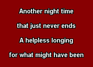 Another night time

that just never ends

A helpless longing

for what might have been