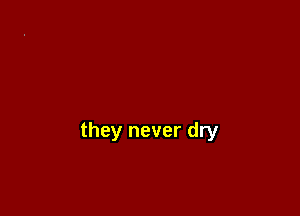 they never dry