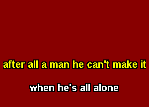 after all a man he can't make it

when he's all alone