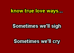 know true love ways...

Sometimes we'll sigh

Sometimes we'll cry