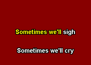 Sometimes we'll sigh

Sometimes we'll cry