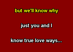 but we'll know why

just you and I

know true love ways...