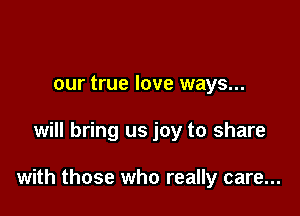 our true love ways...

will bring us joy to share

with those who really care...