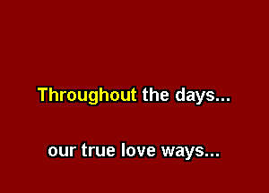 Throughout the days...

our true love ways...