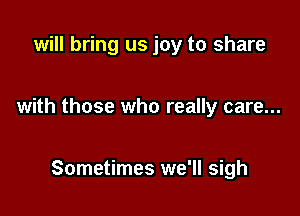 will bring us joy to share

with those who really care...

Sometimes we'll sigh