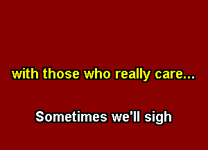 with those who really care...

Sometimes we'll sigh