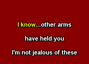 I know...ather arms

have held you

I'm not jealous of these