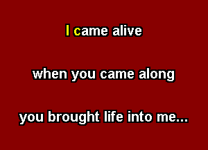 I came alive

when you came along

you brought life into me...