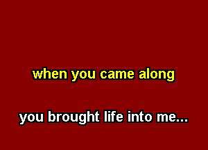 when you came along

you brought life into me...