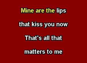 Mine are the lips

that kiss you now
That's all that

matters to me