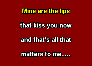 Mine are the lips

that kiss you now
and that's all that

matters to me .....