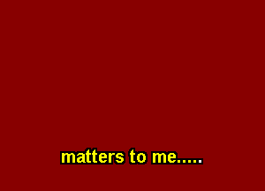 matters to me .....