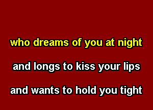 who dreams of you at night

and longs to kiss your lips

and wants to hold you tight
