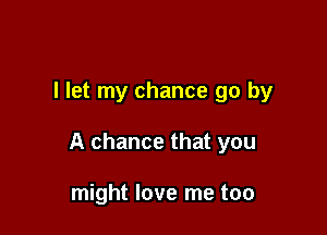 I let my chance go by

A chance that you

might love me too