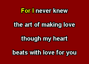 For I never knew
the art of making love

though my heart

beats with love for you
