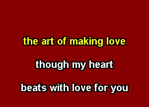 the art of making love

though my heart

beats with love for you